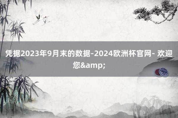 凭据2023年9月末的数据-2024欧洲杯官网- 欢迎您&