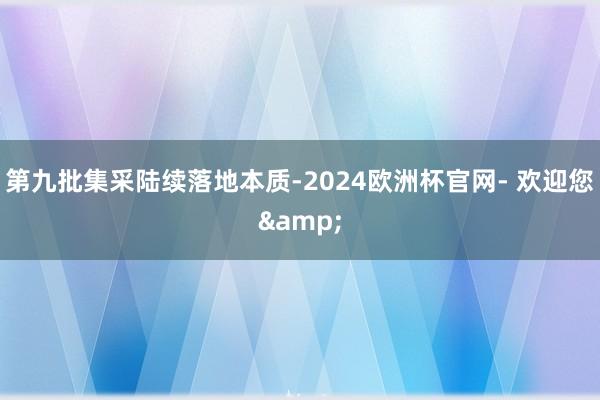 第九批集采陆续落地本质-2024欧洲杯官网- 欢迎您&