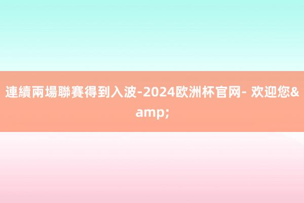 連續兩場聯賽得到入波-2024欧洲杯官网- 欢迎您&