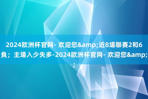 2024欧洲杯官网- 欢迎您&近8場聯賽2和6負；主場入少失多-2024欧洲杯官网- 欢迎您&