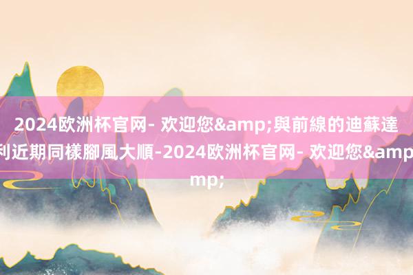 2024欧洲杯官网- 欢迎您&與前線的迪蘇達利近期同樣腳風大順-2024欧洲杯官网- 欢迎您&