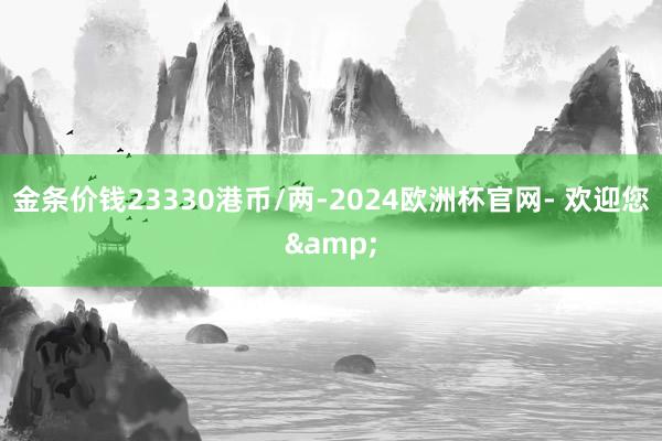 金条价钱23330港币/两-2024欧洲杯官网- 欢迎您&