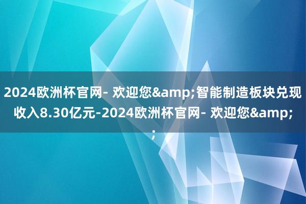 2024欧洲杯官网- 欢迎您&智能制造板块兑现收入8.30亿元-2024欧洲杯官网- 欢迎您&