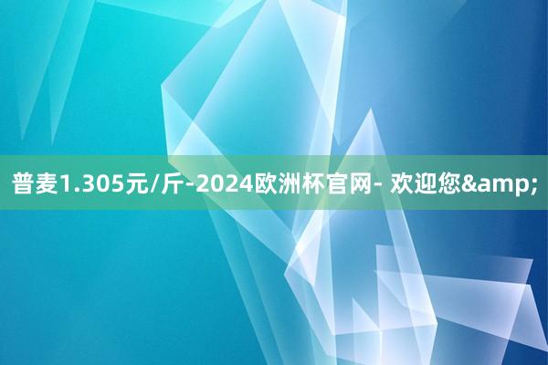 普麦1.305元/斤-2024欧洲杯官网- 欢迎您&