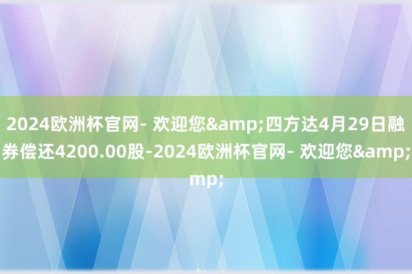 2024欧洲杯官网- 欢迎您&四方达4月29日融券偿还4200.00股-2024欧洲杯官网- 欢迎您&