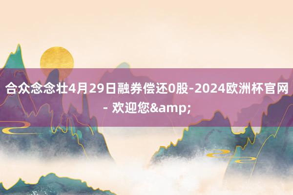 合众念念壮4月29日融券偿还0股-2024欧洲杯官网- 欢迎您&