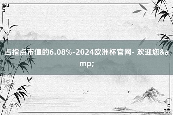 占指点市值的6.08%-2024欧洲杯官网- 欢迎您&