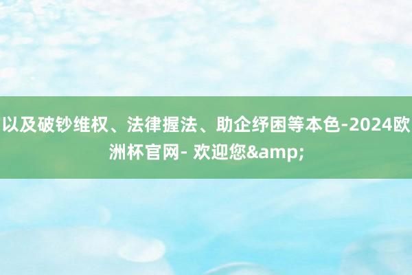 以及破钞维权、法律握法、助企纾困等本色-2024欧洲杯官网- 欢迎您&