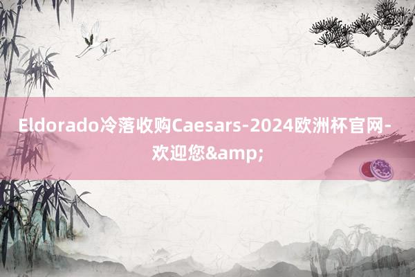 Eldorado冷落收购Caesars-2024欧洲杯官网- 欢迎您&