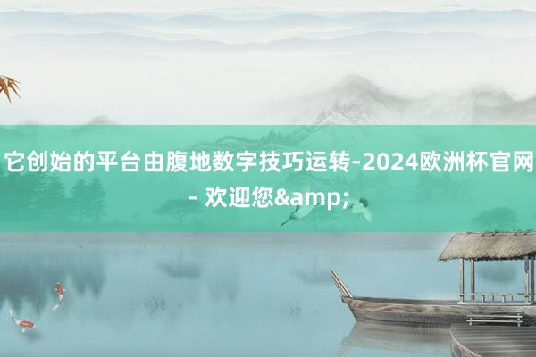 它创始的平台由腹地数字技巧运转-2024欧洲杯官网- 欢迎您&