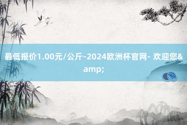 最低报价1.00元/公斤-2024欧洲杯官网- 欢迎您&