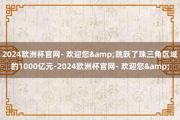 2024欧洲杯官网- 欢迎您&跳跃了珠三角区域的1000亿元-2024欧洲杯官网- 欢迎您&