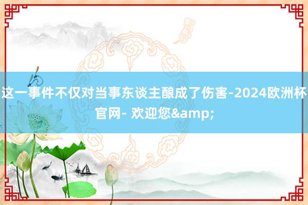 这一事件不仅对当事东谈主酿成了伤害-2024欧洲杯官网- 欢迎您&