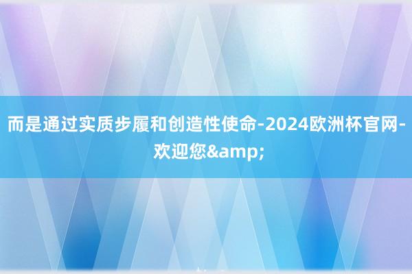 而是通过实质步履和创造性使命-2024欧洲杯官网- 欢迎您&