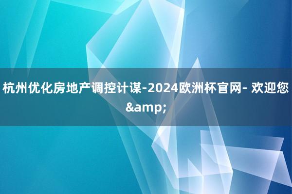 杭州优化房地产调控计谋-2024欧洲杯官网- 欢迎您&