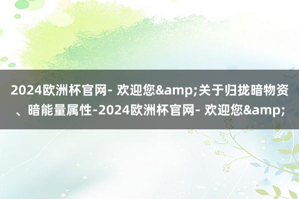 2024欧洲杯官网- 欢迎您&关于归拢暗物资、暗能量属性-2024欧洲杯官网- 欢迎您&