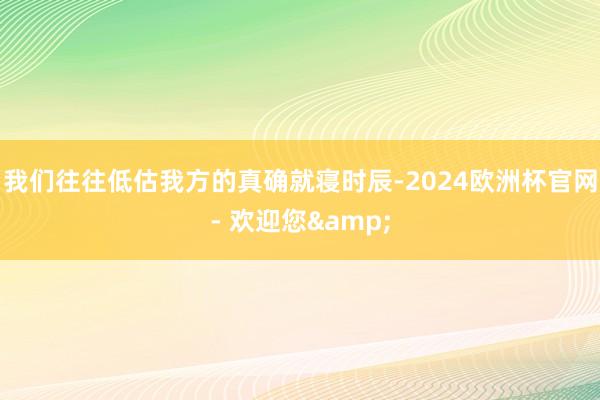 我们往往低估我方的真确就寝时辰-2024欧洲杯官网- 欢迎您&