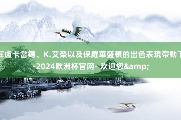 在盧卡當錫、K.艾榮以及保羅華盛頓的出色表現帶動下-2024欧洲杯官网- 欢迎您&