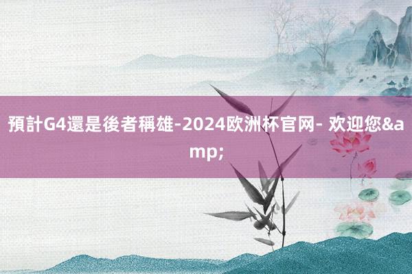 預計G4還是後者稱雄-2024欧洲杯官网- 欢迎您&