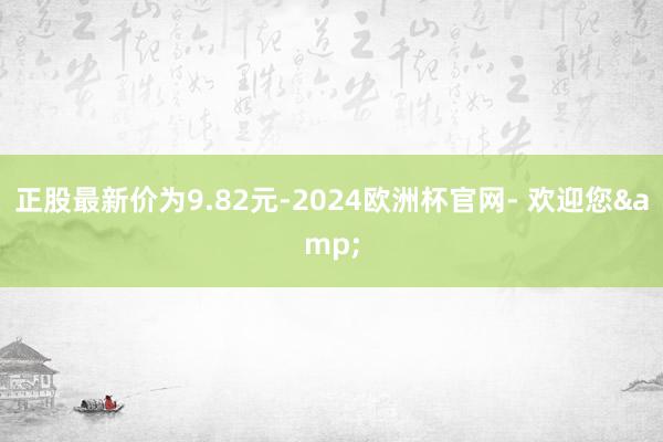 正股最新价为9.82元-2024欧洲杯官网- 欢迎您&