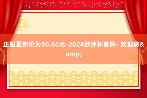 正股最新价为30.66元-2024欧洲杯官网- 欢迎您&