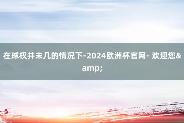 在球权并未几的情况下-2024欧洲杯官网- 欢迎您&