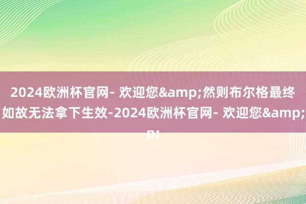 2024欧洲杯官网- 欢迎您&然则布尔格最终如故无法拿下生效-2024欧洲杯官网- 欢迎您&