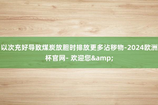 以次充好导致煤炭放胆时排放更多沾秽物-2024欧洲杯官网- 欢迎您&