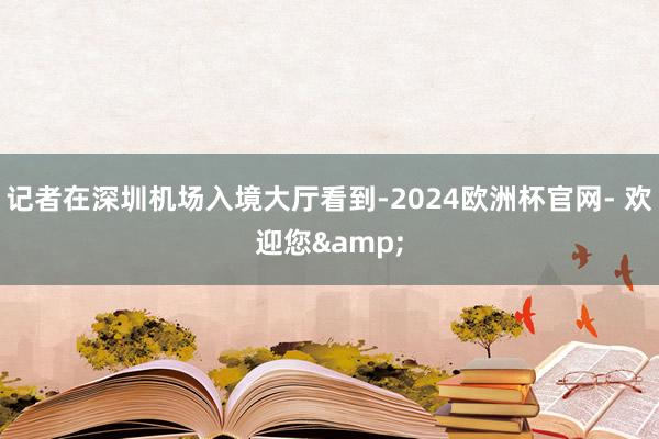 记者在深圳机场入境大厅看到-2024欧洲杯官网- 欢迎您&