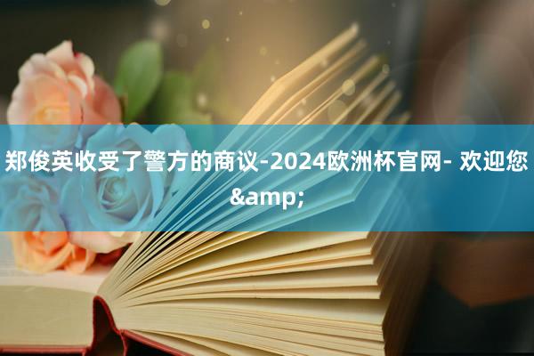 郑俊英收受了警方的商议-2024欧洲杯官网- 欢迎您&