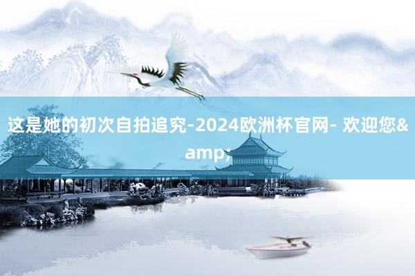 这是她的初次自拍追究-2024欧洲杯官网- 欢迎您&