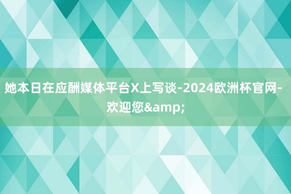 她本日在应酬媒体平台X上写谈-2024欧洲杯官网- 欢迎您&