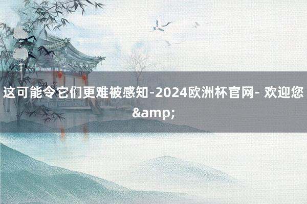 这可能令它们更难被感知-2024欧洲杯官网- 欢迎您&