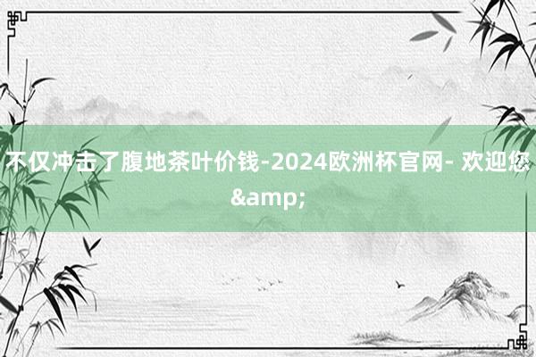 不仅冲击了腹地茶叶价钱-2024欧洲杯官网- 欢迎您&