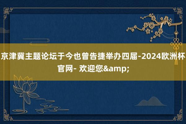 京津冀主题论坛于今也曾告捷举办四届-2024欧洲杯官网- 欢迎您&