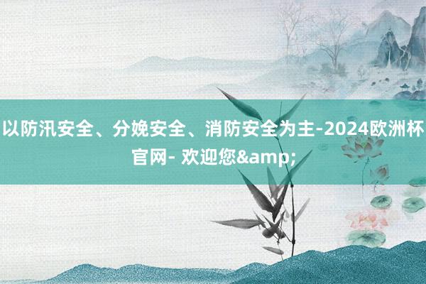 以防汛安全、分娩安全、消防安全为主-2024欧洲杯官网- 欢迎您&