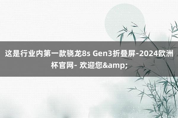 这是行业内第一款骁龙8s Gen3折叠屏-2024欧洲杯官网- 欢迎您&