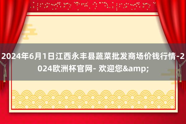 2024年6月1日江西永丰县蔬菜批发商场价钱行情-2024欧洲杯官网- 欢迎您&