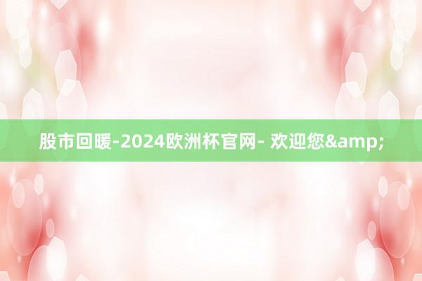 股市回暖-2024欧洲杯官网- 欢迎您&