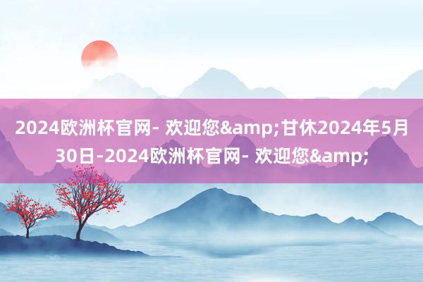 2024欧洲杯官网- 欢迎您&甘休2024年5月30日-2024欧洲杯官网- 欢迎您&