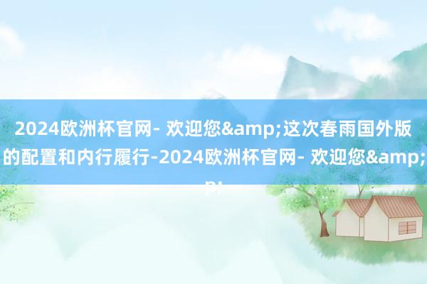 2024欧洲杯官网- 欢迎您&这次春雨国外版的配置和内行履行-2024欧洲杯官网- 欢迎您&