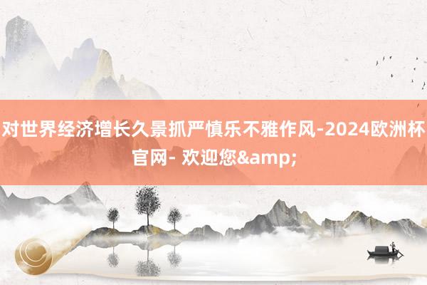 对世界经济增长久景抓严慎乐不雅作风-2024欧洲杯官网- 欢迎您&