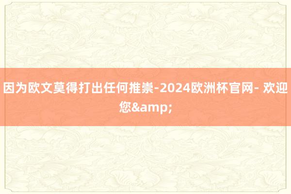 因为欧文莫得打出任何推崇-2024欧洲杯官网- 欢迎您&