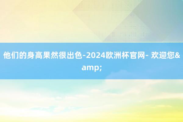 他们的身高果然很出色-2024欧洲杯官网- 欢迎您&