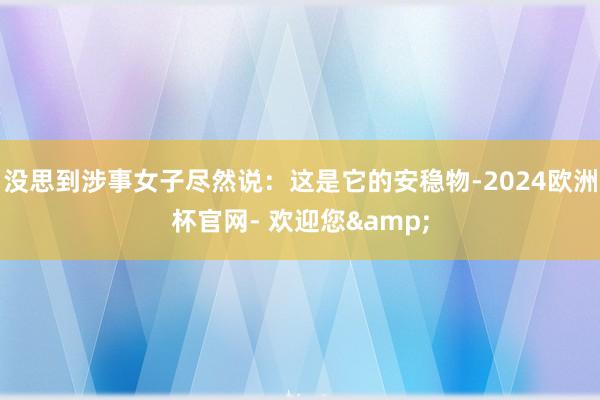 没思到涉事女子尽然说：这是它的安稳物-2024欧洲杯官网- 欢迎您&