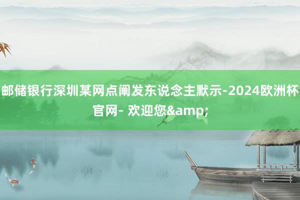 邮储银行深圳某网点阐发东说念主默示-2024欧洲杯官网- 欢迎您&