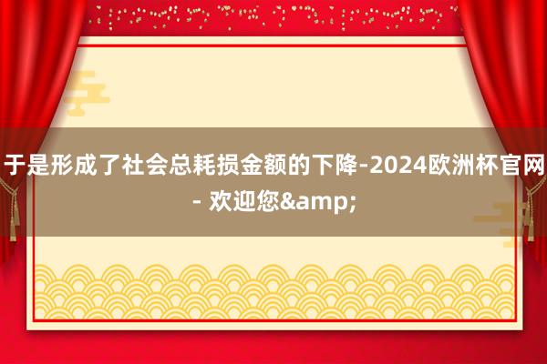 于是形成了社会总耗损金额的下降-2024欧洲杯官网- 欢迎您&