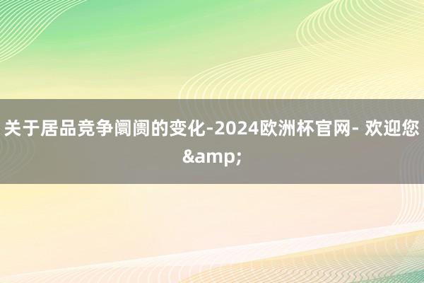 关于居品竞争阛阓的变化-2024欧洲杯官网- 欢迎您&