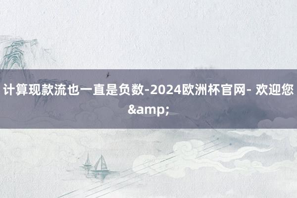 计算现款流也一直是负数-2024欧洲杯官网- 欢迎您&