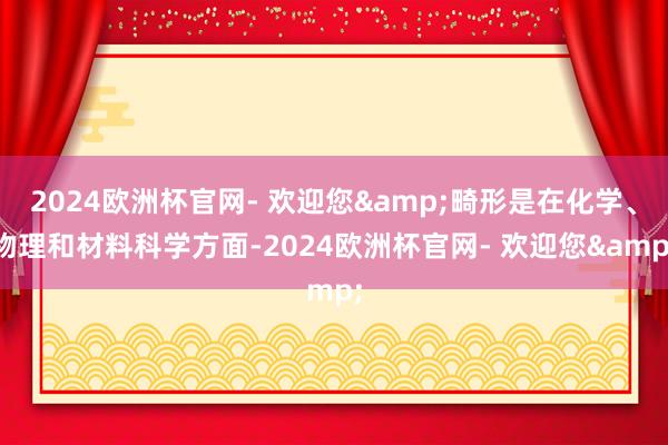 2024欧洲杯官网- 欢迎您&畸形是在化学、物理和材料科学方面-2024欧洲杯官网- 欢迎您&